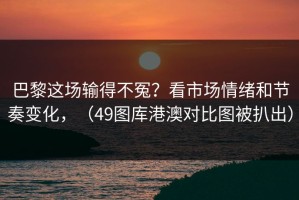 巴黎这场输得不冤？看市场情绪和节奏变化，（49图库港澳对比图被扒出）