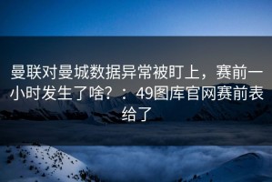 曼联对曼城数据异常被盯上，赛前一小时发生了啥？：49图库官网赛前表给了