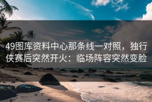 49图库资料中心那条线一对照，独行侠赛后突然开火：临场阵容突然变脸
