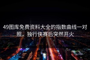 49图库免费资料大全的指数曲线一对照，独行侠赛后突然开火