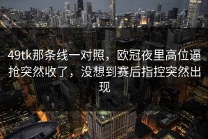 49tk那条线一对照，欧冠夜里高位逼抢突然收了，没想到赛后指控突然出现