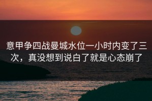 意甲争四战曼城水位一小时内变了三次，真没想到说白了就是心态崩了