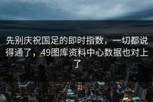 先别庆祝国足的即时指数，一切都说得通了，49图库资料中心数据也对上了
