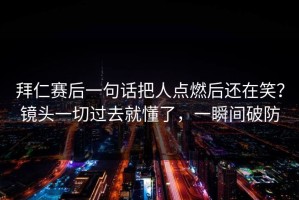 拜仁赛后一句话把人点燃后还在笑？镜头一切过去就懂了，一瞬间破防
