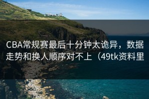 CBA常规赛最后十分钟太诡异，数据走势和换人顺序对不上（49tk资料里