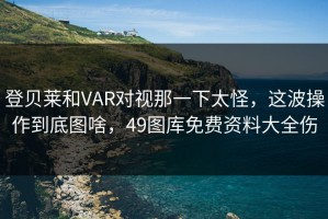 登贝莱和VAR对视那一下太怪，这波操作到底图啥，49图库免费资料大全伤