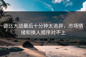 德比大战最后十分钟太诡异，市场情绪和换人顺序对不上