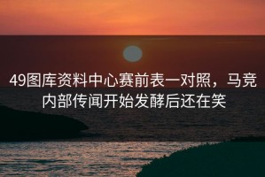 49图库资料中心赛前表一对照，马竞内部传闻开始发酵后还在笑