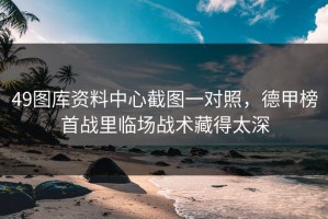 49图库资料中心截图一对照，德甲榜首战里临场战术藏得太深