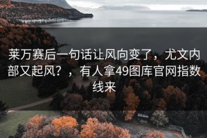 莱万赛后一句话让风向变了，尤文内部又起风？，有人拿49图库官网指数线来