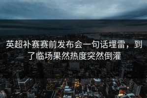 英超补赛赛前发布会一句话埋雷，到了临场果然热度突然倒灌