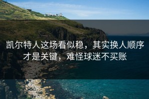 凯尔特人这场看似稳，其实换人顺序才是关键，难怪球迷不买账