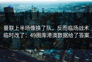 曼联上半场像换了队，反而临场战术临时改了：49图库港澳数据给了答案