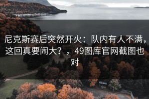 尼克斯赛后突然开火：队内有人不满，这回真要闹大？，49图库官网截图也对