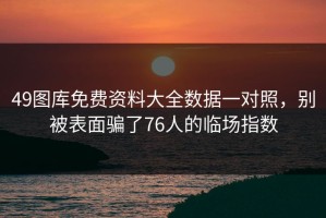 49图库免费资料大全数据一对照，别被表面骗了76人的临场指数