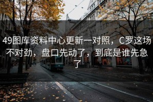 49图库资料中心更新一对照，C罗这场不对劲，盘口先动了，到底是谁先急了
