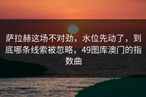 萨拉赫这场不对劲，水位先动了，到底哪条线索被忽略，49图库澳门的指数曲