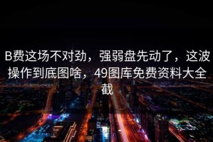 B费这场不对劲，强弱盘先动了，这波操作到底图啥，49图库免费资料大全截