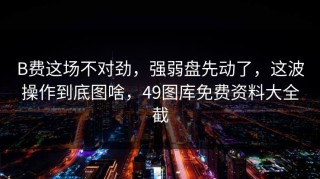 B费这场不对劲，强弱盘先动了，这波操作到底图啥，49图库免费资料大全截