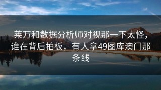 莱万和数据分析师对视那一下太怪，谁在背后拍板，有人拿49图库澳门那条线