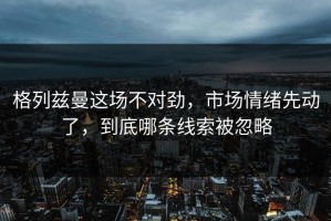 格列兹曼这场不对劲，市场情绪先动了，到底哪条线索被忽略