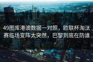 49图库港澳数据一对照，欧联杯淘汰赛临场变阵太突然，巴黎到底在防谁