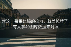就这一幕莱比锡的拉力，就差摊牌了，有人拿49图库数据来对照