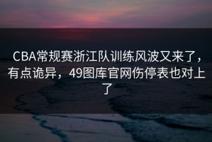 CBA常规赛浙江队训练风波又来了，有点诡异，49图库官网伤停表也对上了