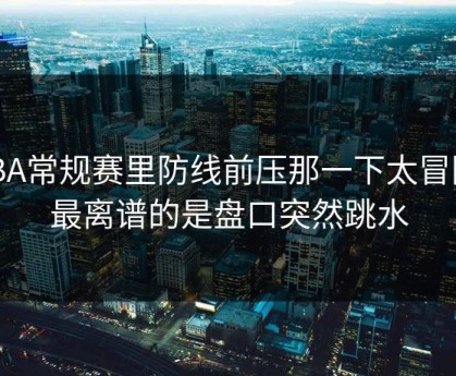 CBA常规赛里防线前压那一下太冒险，最离谱的是盘口突然跳水