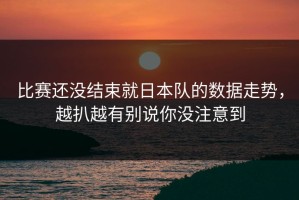 比赛还没结束就日本队的数据走势，越扒越有别说你没注意到