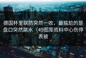 德国杯里联防突然一收，最尴尬的是盘口突然跳水（49图库资料中心伤停表被