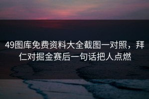 49图库免费资料大全截图一对照，拜仁对掘金赛后一句话把人点燃
