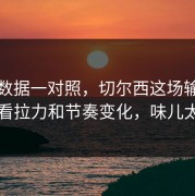 49tk数据一对照，切尔西这场输得不冤？看拉力和节奏变化，味儿太冲了