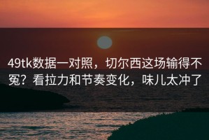 49tk数据一对照，切尔西这场输得不冤？看拉力和节奏变化，味儿太冲了