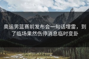 奥运男篮赛前发布会一句话埋雷，到了临场果然伤停消息临时变卦