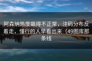 阿森纳热度飙得不正常，注码分布反着走，懂行的人早看出来（49图库那条线
