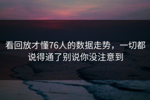 看回放才懂76人的数据走势，一切都说得通了别说你没注意到