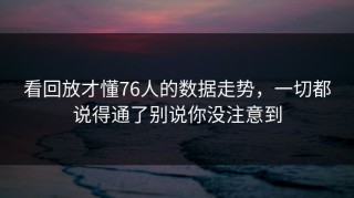 看回放才懂76人的数据走势，一切都说得通了别说你没注意到