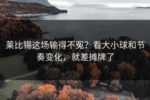 莱比锡这场输得不冤？看大小球和节奏变化，就差摊牌了