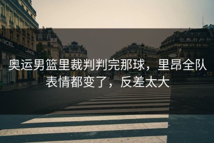 奥运男篮里裁判判完那球，里昂全队表情都变了，反差太大