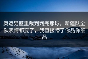 奥运男篮里裁判判完那球，新疆队全队表情都变了，我直接懵了你品你细品