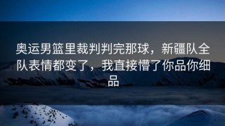 奥运男篮里裁判判完那球，新疆队全队表情都变了，我直接懵了你品你细品