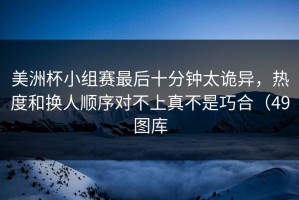 美洲杯小组赛最后十分钟太诡异，热度和换人顺序对不上真不是巧合（49图库