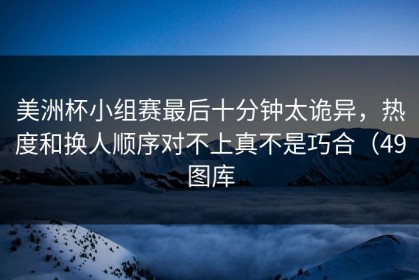 美洲杯小组赛最后十分钟太诡异，热度和换人顺序对不上真不是巧合（49图库