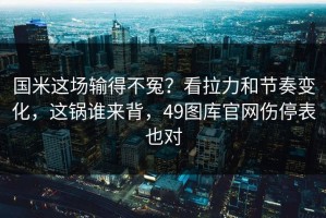 国米这场输得不冤？看拉力和节奏变化，这锅谁来背，49图库官网伤停表也对