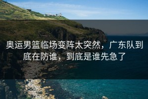 奥运男篮临场变阵太突然，广东队到底在防谁，到底是谁先急了