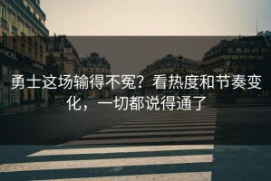 勇士这场输得不冤？看热度和节奏变化，一切都说得通了