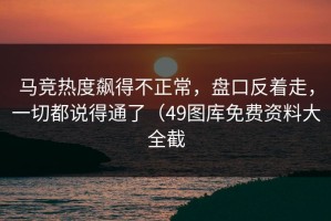 马竞热度飙得不正常，盘口反着走，一切都说得通了（49图库免费资料大全截