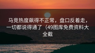 马竞热度飙得不正常，盘口反着走，一切都说得通了（49图库免费资料大全截