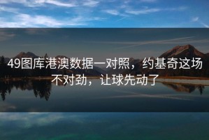 49图库港澳数据一对照，约基奇这场不对劲，让球先动了